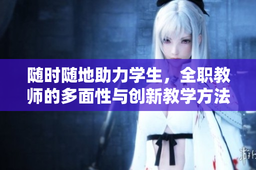隨時隨地助力學生，全職教師的多面性與創(chuàng)新教學方法