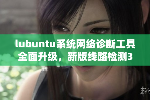 lubuntu系統(tǒng)網(wǎng)絡(luò)診斷工具全面升級，新版線路檢測3發(fā)布