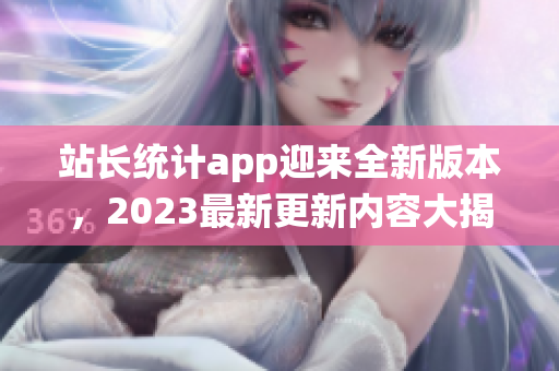 站長統(tǒng)計(jì)app迎來全新版本，2023最新更新內(nèi)容大揭秘!