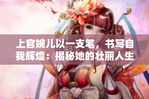 上官婉兒以一支筆，書寫自我輝煌：揭秘她的壯麗人生