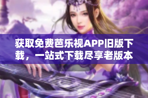 獲取免費芭樂視APP舊版下載，一站式下載盡享老版本服務