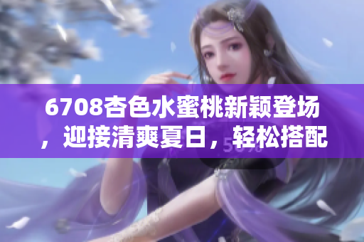 6708杏色水蜜桃新穎登場，迎接清爽夏日，輕松搭配時(shí)尚裝扮