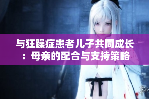 與狂躁癥患者兒子共同成長：母親的配合與支持策略
