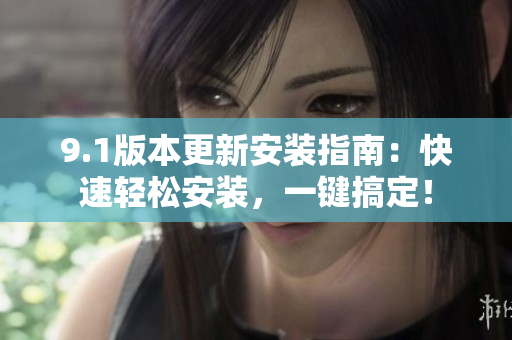9.1版本更新安裝指南：快速輕松安裝，一鍵搞定！