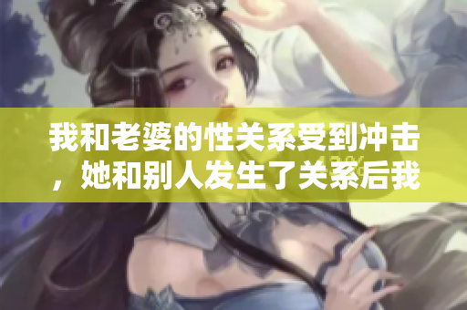 我和老婆的性關(guān)系受到?jīng)_擊，她和別人發(fā)生了關(guān)系后我是否可以原諒？