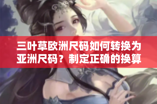 三葉草歐洲尺碼如何轉(zhuǎn)換為亞洲尺碼？制定正確的換算法則