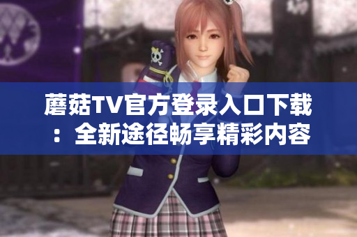 蘑菇TV官方登錄入口下載：全新途徑暢享精彩內容