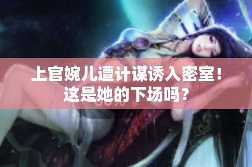上官婉兒遭計謀誘入密室！這是她的下場嗎？