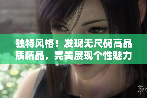 獨(dú)特風(fēng)格！發(fā)現(xiàn)無尺碼高品質(zhì)精品，完美展現(xiàn)個(gè)性魅力
