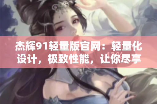 杰輝91輕量版官網(wǎng)：輕量化設(shè)計，極致性能，讓你盡享高效辦公和娛樂體驗