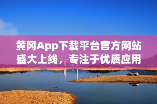 黃岡App下載平臺(tái)官方網(wǎng)站盛大上線，專注于優(yōu)質(zhì)應(yīng)用推廣