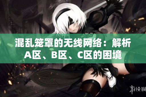 混亂籠罩的無(wú)線(xiàn)網(wǎng)絡(luò)：解析A區(qū)、B區(qū)、C區(qū)的困境