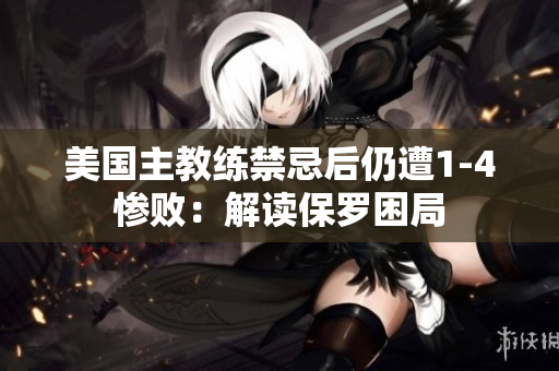 美國(guó)主教練禁忌后仍遭1-4慘?。航庾x保羅困局