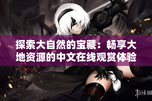 探索大自然的寶藏：暢享大地資源的中文在線觀賞體驗(yàn)