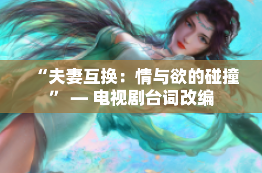 “夫妻互換：情與欲的碰撞” — 電視劇臺(tái)詞改編