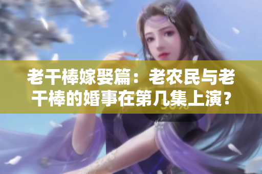 老干棒嫁娶篇：老農(nóng)民與老干棒的婚事在第幾集上演？