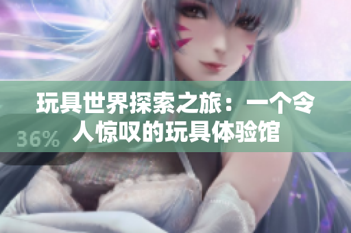 玩具世界探索之旅：一個(gè)令人驚嘆的玩具體驗(yàn)館