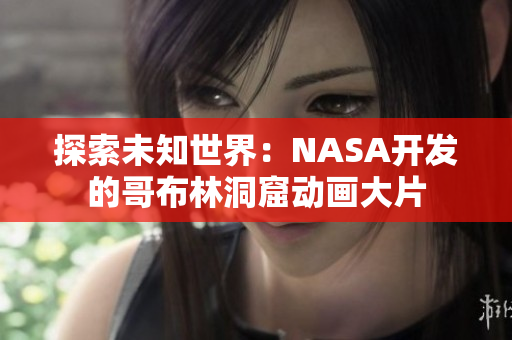 探索未知世界：NASA開發(fā)的哥布林洞窟動(dòng)畫大片