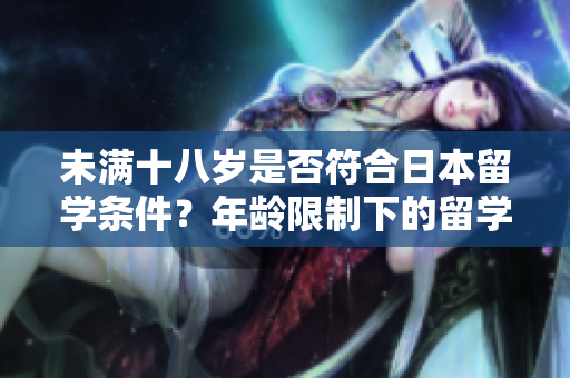 未滿十八歲是否符合日本留學(xué)條件？年齡限制下的留學(xué)問題解析