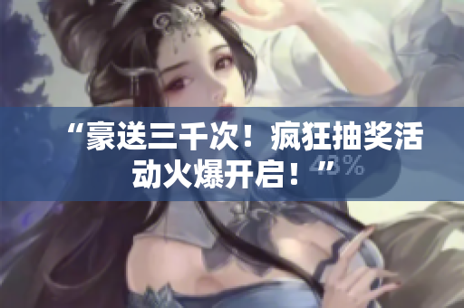 “豪送三千次！瘋狂抽獎(jiǎng)活動(dòng)火爆開啟！”