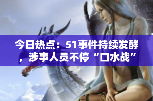 今日熱點(diǎn)：51事件持續(xù)發(fā)酵，涉事人員不停“口水戰(zhàn)”
