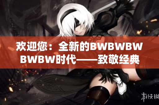 歡迎您：全新的BWBWBWBWBW時代——致敬經(jīng)典，迎接創(chuàng)新