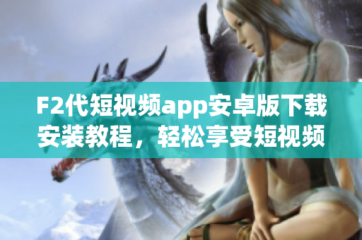 F2代短視頻app安卓版下載安裝教程，輕松享受短視頻創(chuàng)作的樂趣