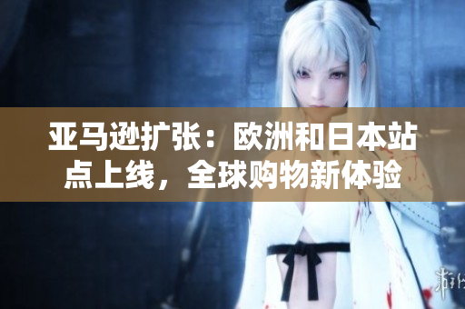 亞馬遜擴(kuò)張：歐洲和日本站點(diǎn)上線，全球購物新體驗(yàn)