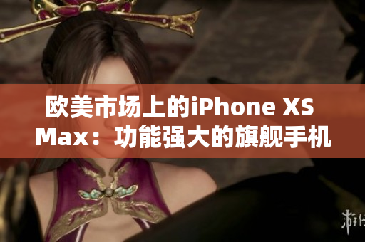 歐美市場(chǎng)上的iPhone XS Max：功能強(qiáng)大的旗艦手機(jī)