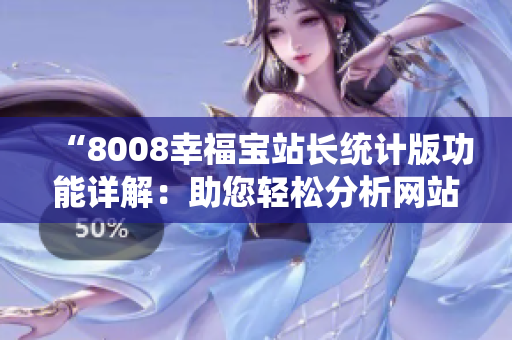 “8008幸福寶站長(zhǎng)統(tǒng)計(jì)版功能詳解：助您輕松分析網(wǎng)站數(shù)據(jù)和趨勢(shì)”