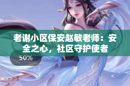 老謝小區(qū)保安趙敏老師：安全之心，社區(qū)守護(hù)使者