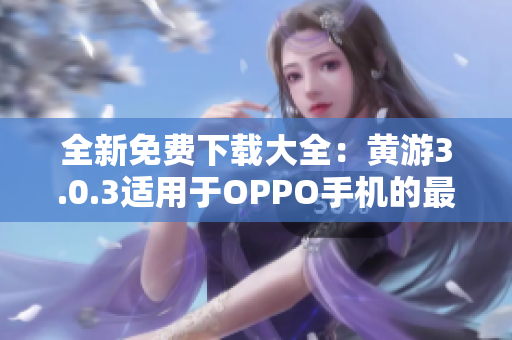 全新免費下載大全：黃游3.0.3適用于OPPO手機的最佳選擇！
