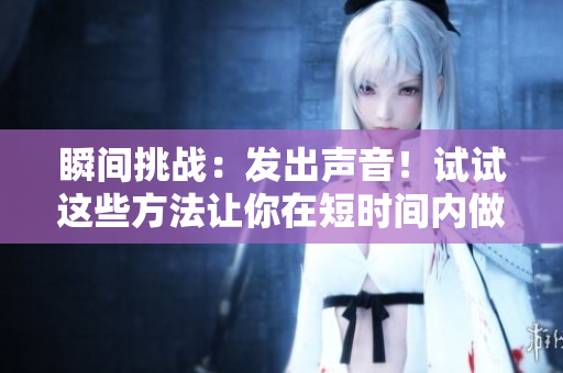 瞬間挑戰(zhàn)：發(fā)出聲音！試試這些方法讓你在短時(shí)間內(nèi)做出響應(yīng)