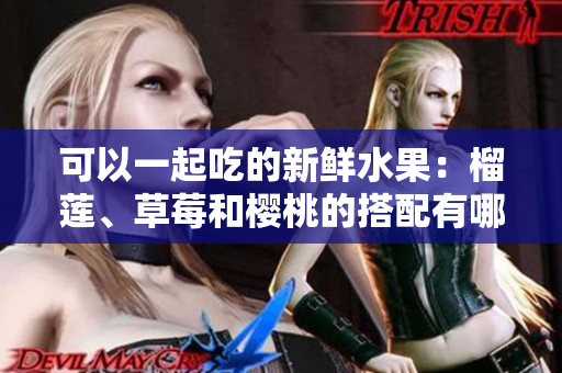 可以一起吃的新鮮水果：榴蓮、草莓和櫻桃的搭配有哪些美妙的風味？