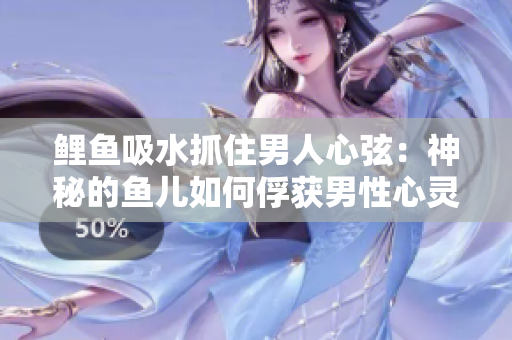 鯉魚吸水抓住男人心弦：神秘的魚兒如何俘獲男性心靈？