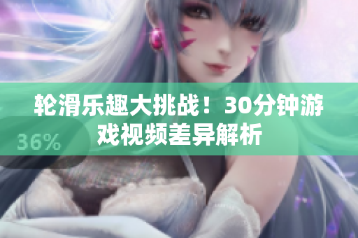 輪滑樂(lè)趣大挑戰(zhàn)！30分鐘游戲視頻差異解析