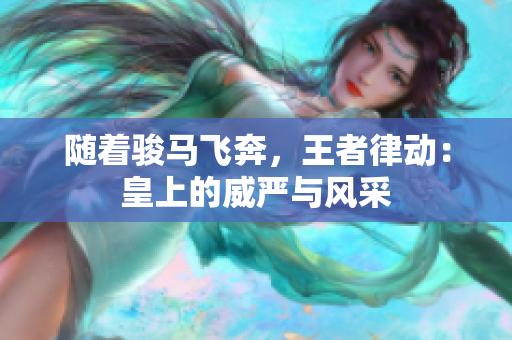 隨著駿馬飛奔，王者律動(dòng)：皇上的威嚴(yán)與風(fēng)采