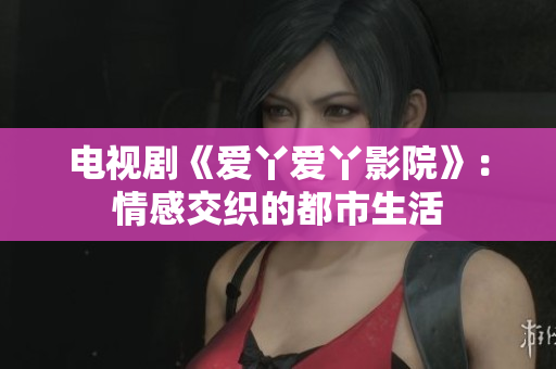 電視劇《愛(ài)丫愛(ài)丫影院》：情感交織的都市生活