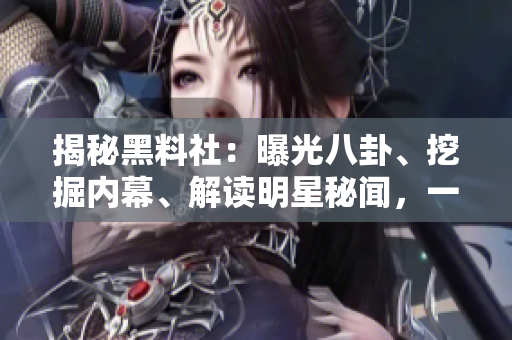 揭秘黑料社：曝光八卦、挖掘內(nèi)幕、解讀明星秘聞，一窺娛樂圈幕后真相！