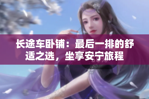 長(zhǎng)途車臥鋪：最后一排的舒適之選，坐享安寧旅程