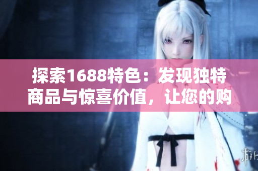 探索1688特色：發(fā)現(xiàn)獨(dú)特商品與驚喜價值，讓您的購物體驗(yàn)與眾不同！