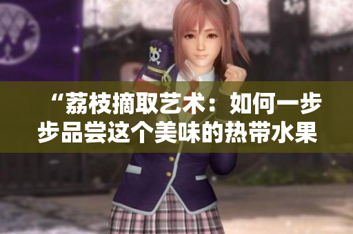 “荔枝摘取藝術(shù)：如何一步步品嘗這個(gè)美味的熱帶水果？”