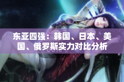 東亞四強(qiáng)：韓國(guó)、日本、美國(guó)、俄羅斯實(shí)力對(duì)比分析