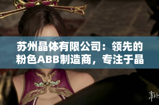 蘇州晶體有限公司：領(lǐng)先的粉色ABB制造商，專注于晶體制品研發(fā)與生產(chǎn)