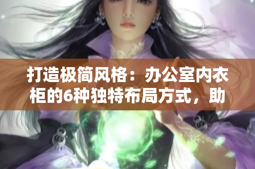 打造極簡(jiǎn)風(fēng)格：辦公室內(nèi)衣柜的6種獨(dú)特布局方式，助你輕松提高辦公效率與空間利用