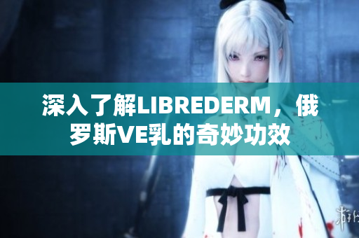 深入了解LIBREDERM，俄羅斯VE乳的奇妙功效
