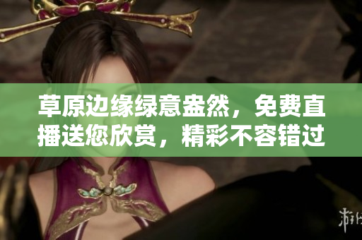 草原邊緣綠意盎然，免費(fèi)直播送您欣賞，精彩不容錯過