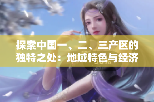 探索中國(guó)一、二、三產(chǎn)區(qū)的獨(dú)特之處：地域特色與經(jīng)濟(jì)發(fā)展差異