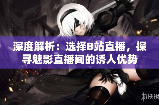 深度解析：選擇B站直播，探尋魅影直播間的誘人優(yōu)勢