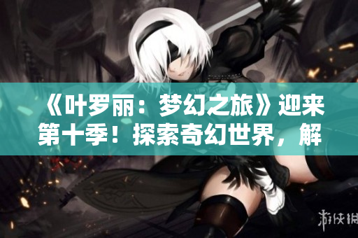 《葉羅麗：夢幻之旅》迎來第十季！探索奇幻世界，解鎖新精靈！